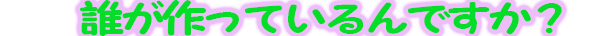 誰が作っているんですか？